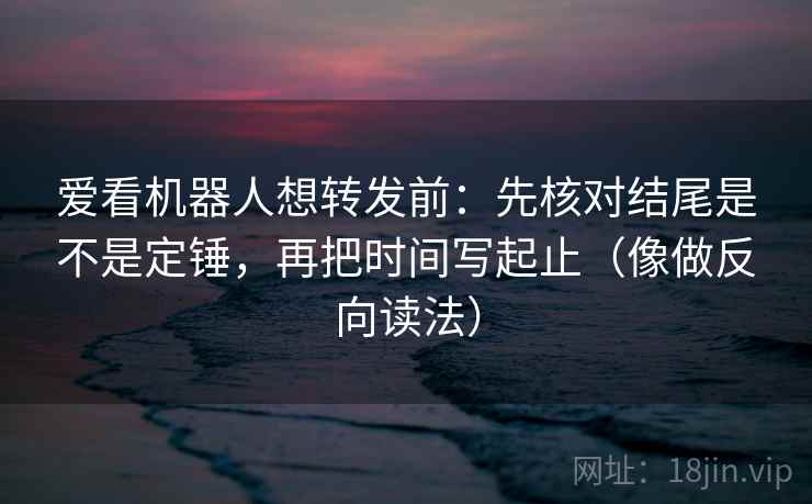 爱看机器人想转发前：先核对结尾是不是定锤，再把时间写起止（像做反向读法）