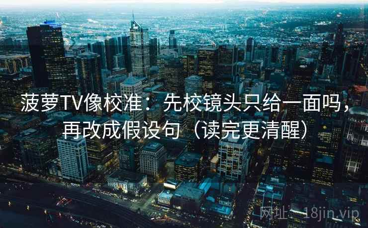 菠萝TV像校准:先校镜头只给一面吗,再改成假设句(读完更清醒) 菠萝TV像校准:先校镜头只给一面吗,再改成假设句(读完更清醒)