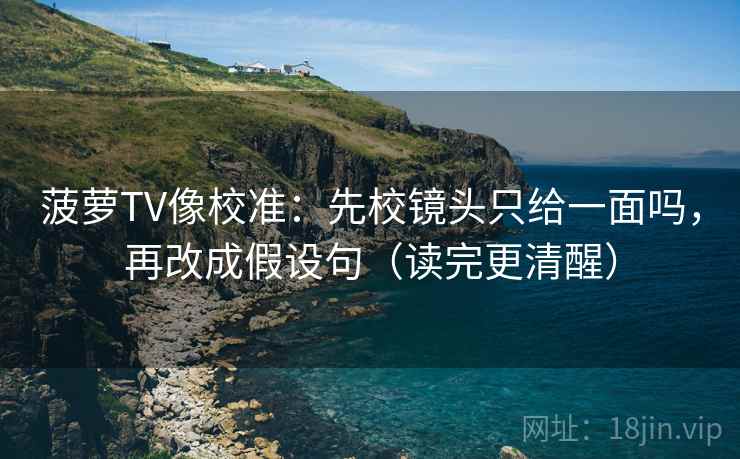 菠萝TV像校准:先校镜头只给一面吗,再改成假设句(读完更清醒) 菠萝TV像校准:先校镜头只给一面吗,再改成假设句(读完更清醒)