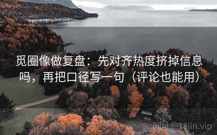 觅圈像做复盘：先对齐热度挤掉信息吗，再把口径写一句（评论也能用）