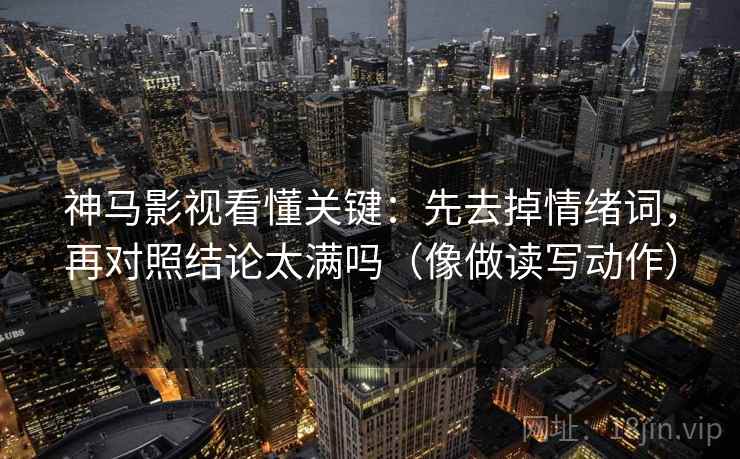 神马影视看懂关键：先去掉情绪词，再对照结论太满吗（像做读写动作）