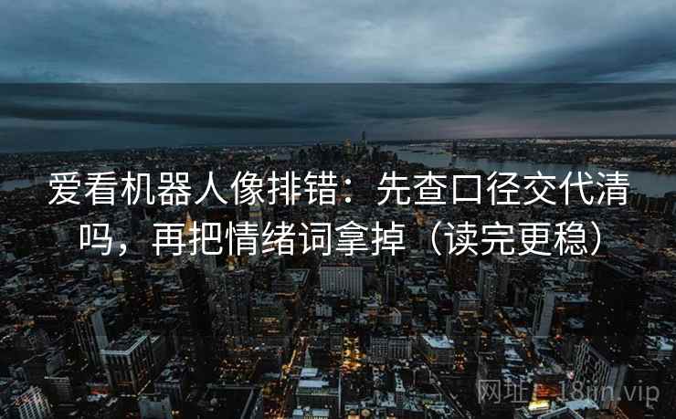 爱看机器人像排错：先查口径交代清吗，再把情绪词拿掉（读完更稳）