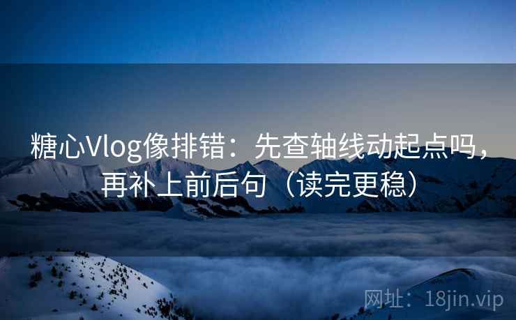 糖心Vlog像排错：先查轴线动起点吗，再补上前后句（读完更稳）