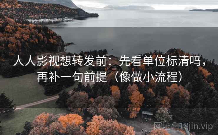 人人影视想转发前：先看单位标清吗，再补一句前提（像做小流程）