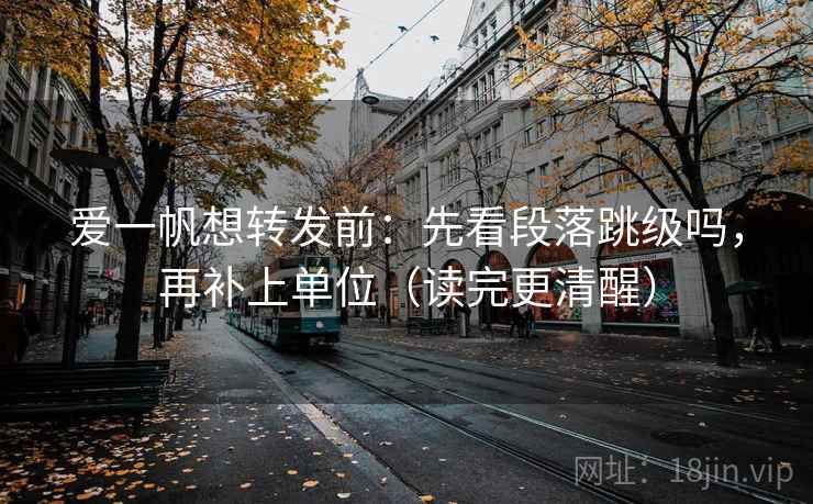 爱一帆想转发前：先看段落跳级吗，再补上单位（读完更清醒）