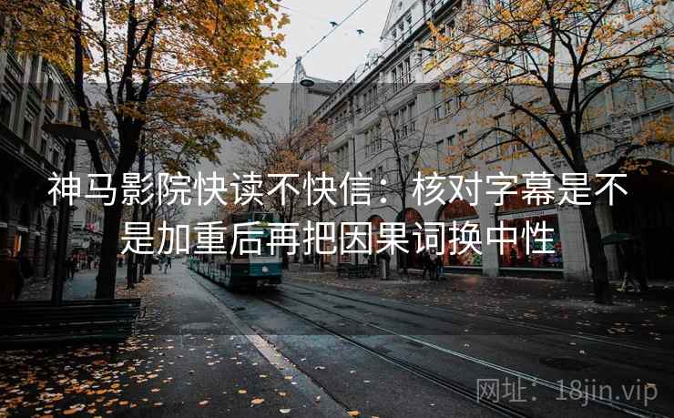 神马影院快读不快信：核对字幕是不是加重后再把因果词换中性