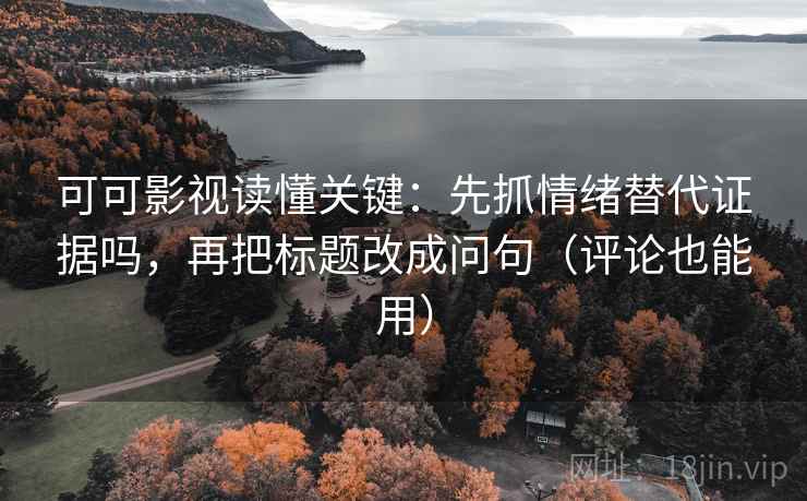可可影视读懂关键：先抓情绪替代证据吗，再把标题改成问句（评论也能用）