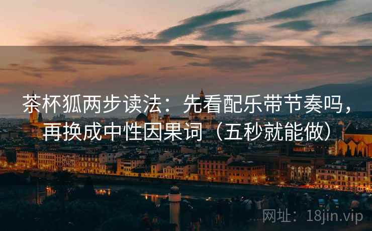 茶杯狐两步读法：先看配乐带节奏吗，再换成中性因果词（五秒就能做）