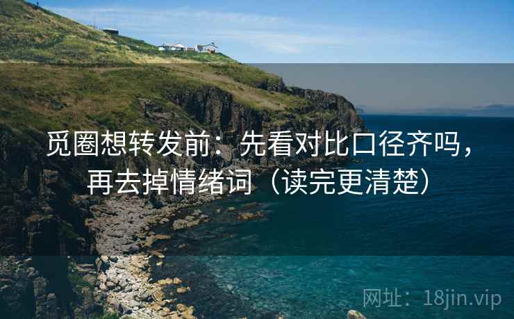 觅圈想转发前：先看对比口径齐吗，再去掉情绪词（读完更清楚）