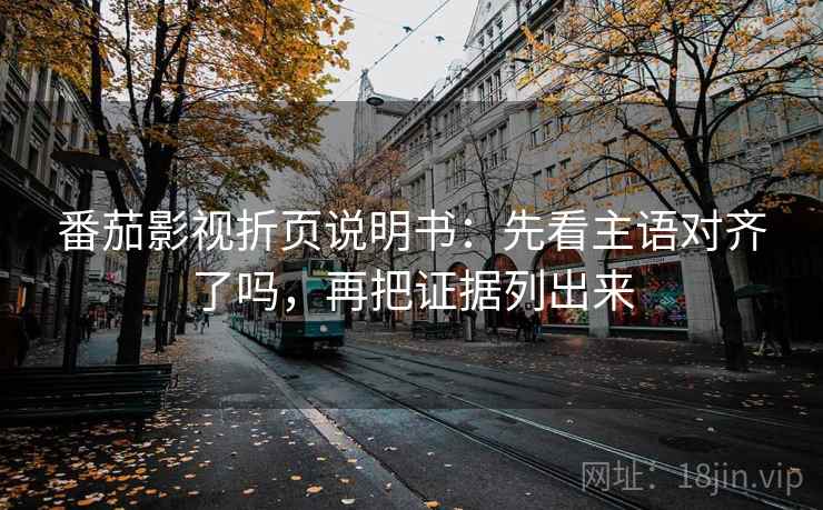 番茄影视折页说明书：先看主语对齐了吗，再把证据列出来