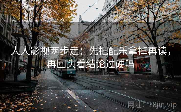 人人影视两步走：先把配乐拿掉再读，再回头看结论过硬吗