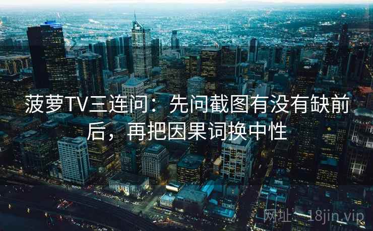 菠萝TV三连问：先问截图有没有缺前后，再把因果词换中性