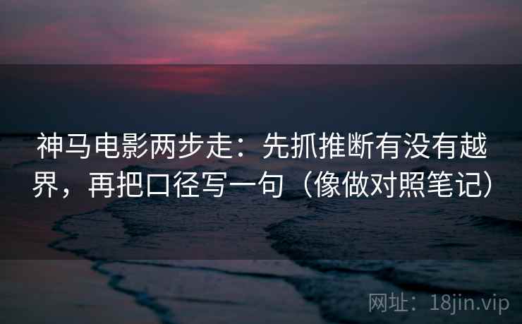 神马电影两步走：先抓推断有没有越界，再把口径写一句（像做对照笔记）