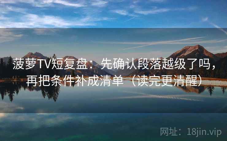 菠萝TV短复盘：先确认段落越级了吗，再把条件补成清单（读完更清醒）