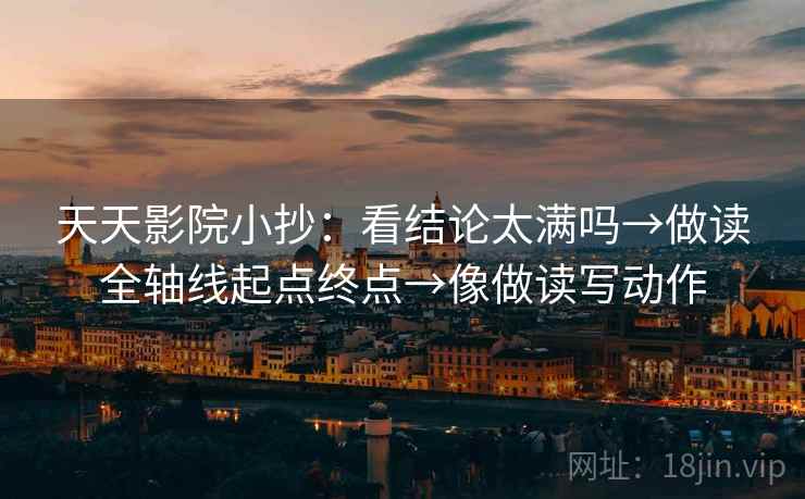 天天影院小抄：看结论太满吗→做读全轴线起点终点→像做读写动作