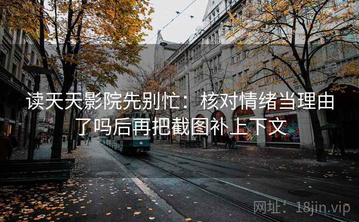 读天天影院先别忙：核对情绪当理由了吗后再把截图补上下文