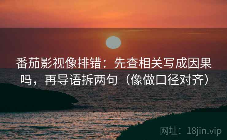 番茄影视像排错：先查相关写成因果吗，再导语拆两句（像做口径对齐）