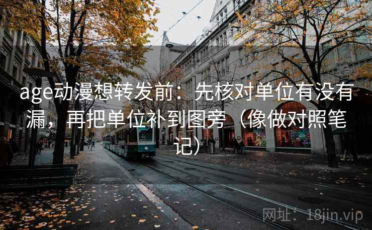 age动漫想转发前：先核对单位有没有漏，再把单位补到图旁（像做对照笔记）