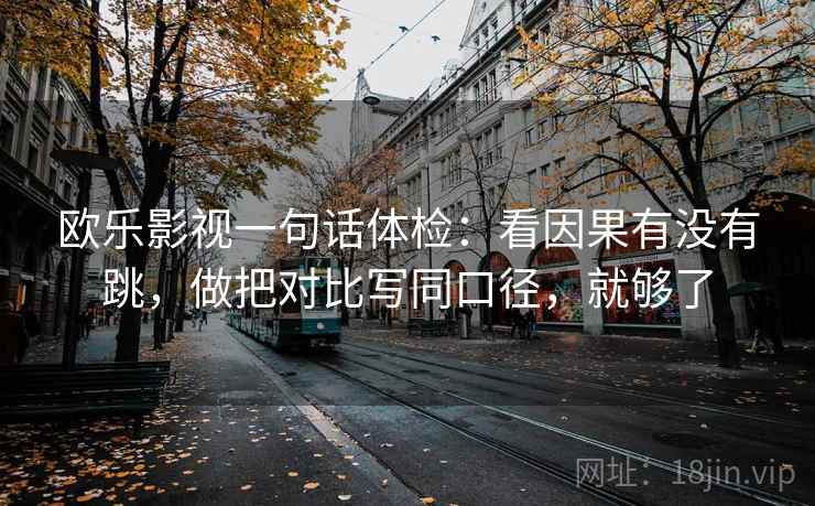 欧乐影视一句话体检：看因果有没有跳，做把对比写同口径，就够了