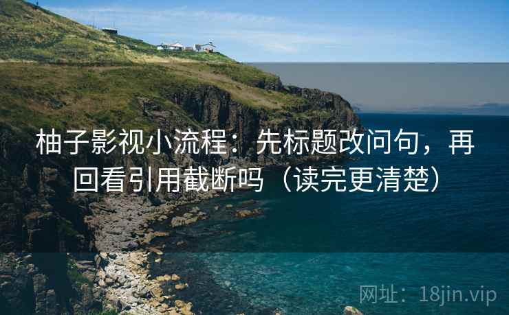 柚子影视小流程：先标题改问句，再回看引用截断吗（读完更清楚）