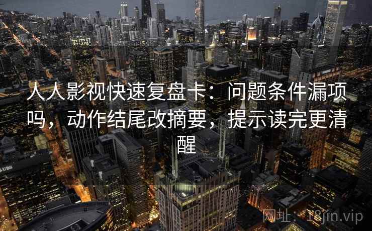 人人影视快速复盘卡：问题条件漏项吗，动作结尾改摘要，提示读完更清醒