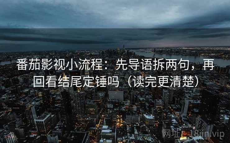 番茄影视小流程：先导语拆两句，再回看结尾定锤吗（读完更清楚）