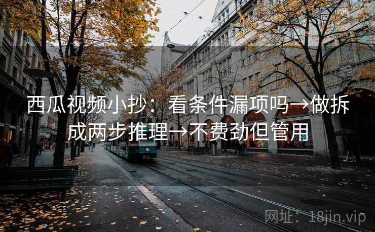 西瓜视频小抄：看条件漏项吗→做拆成两步推理→不费劲但管用