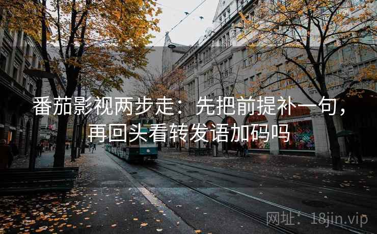 番茄影视两步走：先把前提补一句，再回头看转发语加码吗
