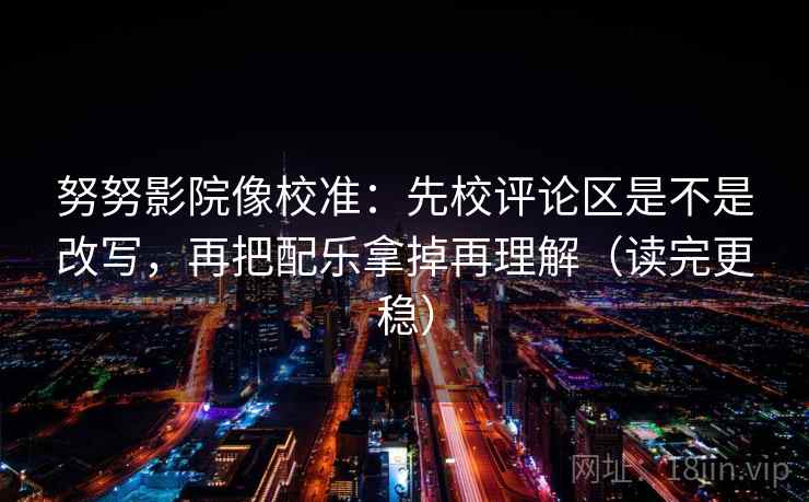 努努影院像校准：先校评论区是不是改写，再把配乐拿掉再理解（读完更稳）