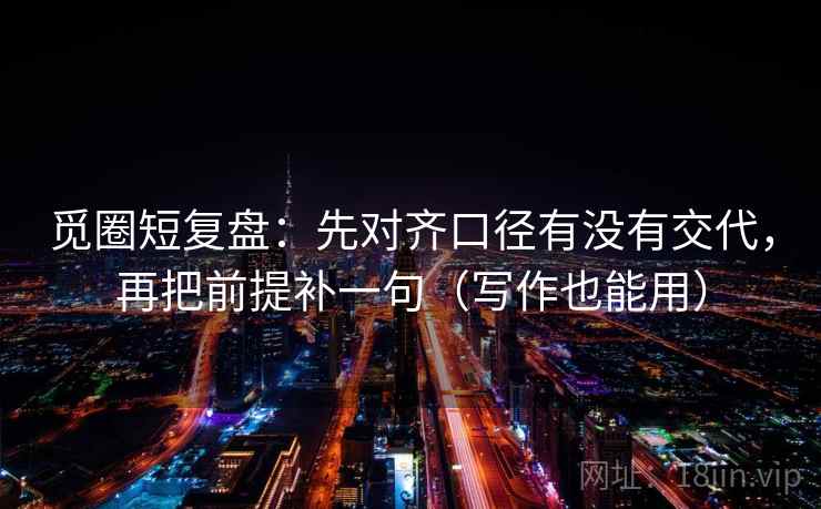 觅圈短复盘：先对齐口径有没有交代，再把前提补一句（写作也能用）