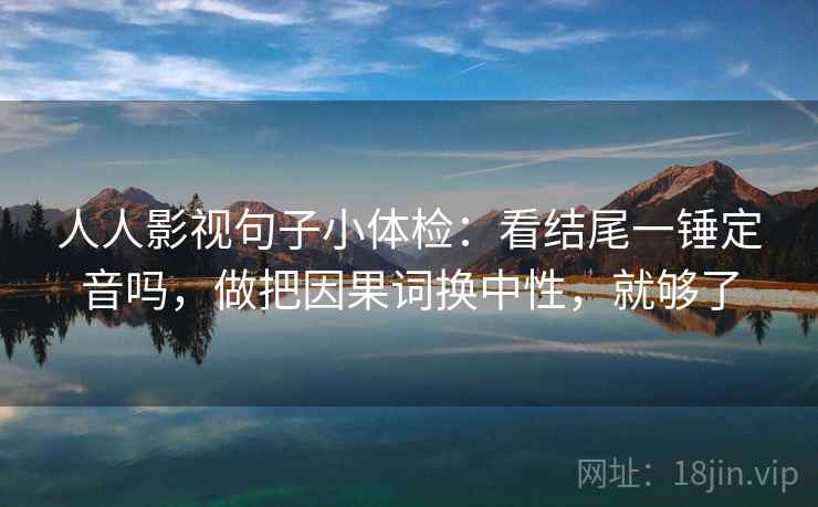 人人影视句子小体检：看结尾一锤定音吗，做把因果词换中性，就够了