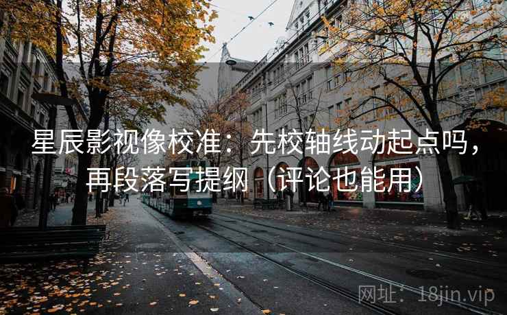 星辰影视像校准：先校轴线动起点吗，再段落写提纲（评论也能用）