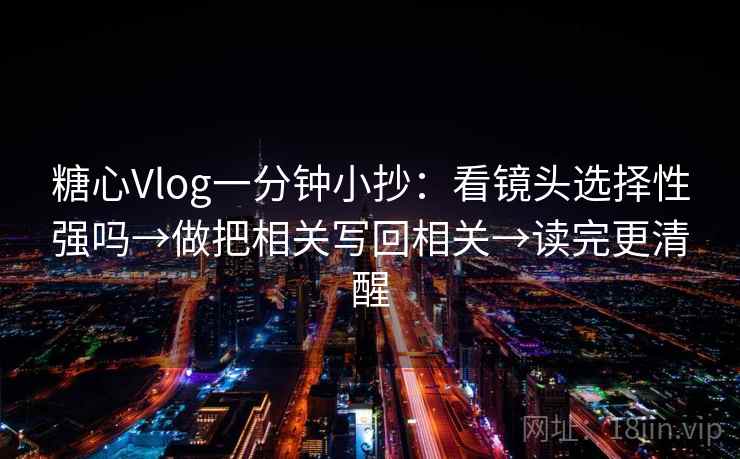 糖心Vlog一分钟小抄：看镜头选择性强吗→做把相关写回相关→读完更清醒