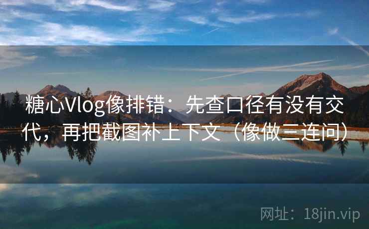 糖心Vlog像排错：先查口径有没有交代，再把截图补上下文（像做三连问）