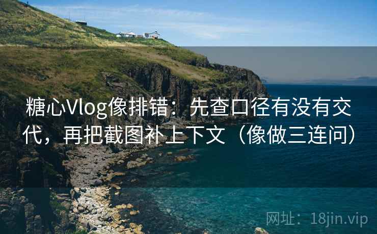 糖心Vlog像排错：先查口径有没有交代，再把截图补上下文（像做三连问）