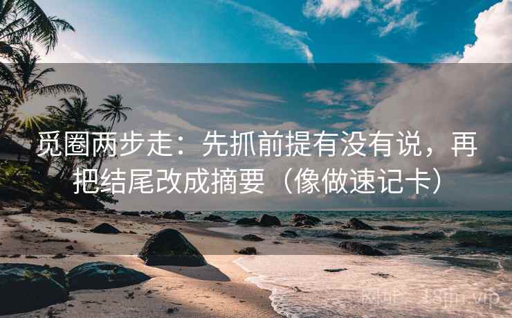 觅圈两步走：先抓前提有没有说，再把结尾改成摘要（像做速记卡）