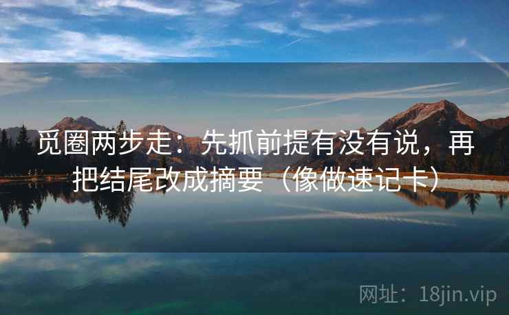 觅圈两步走：先抓前提有没有说，再把结尾改成摘要（像做速记卡）