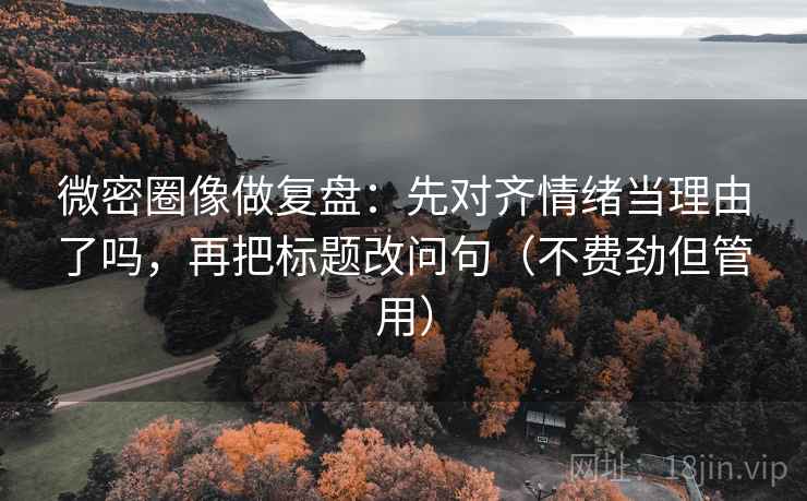微密圈像做复盘：先对齐情绪当理由了吗，再把标题改问句（不费劲但管用）
