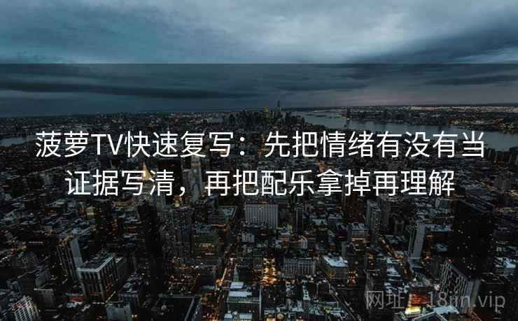 菠萝TV快速复写：先把情绪有没有当证据写清，再把配乐拿掉再理解