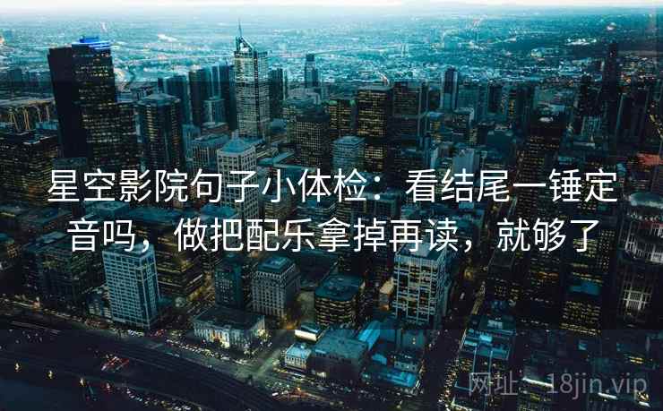 星空影院句子小体检：看结尾一锤定音吗，做把配乐拿掉再读，就够了