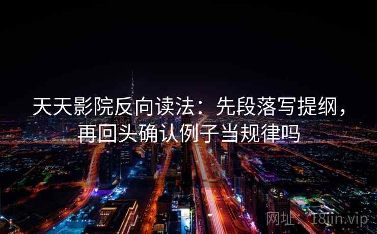 天天影院反向读法：先段落写提纲，再回头确认例子当规律吗