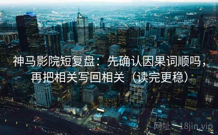 神马影院短复盘：先确认因果词顺吗，再把相关写回相关（读完更稳）