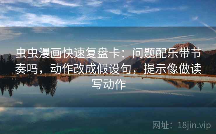 虫虫漫画快速复盘卡：问题配乐带节奏吗，动作改成假设句，提示像做读写动作