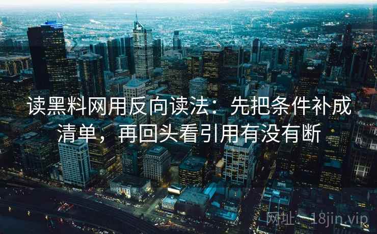 读黑料网用反向读法：先把条件补成清单，再回头看引用有没有断