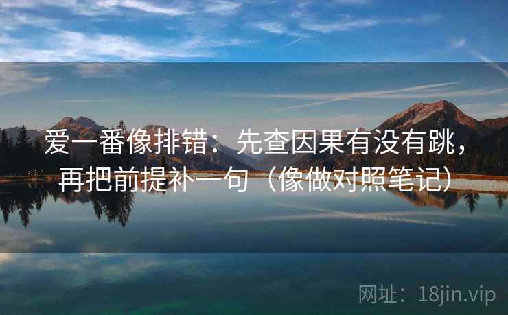 爱一番像排错：先查因果有没有跳，再把前提补一句（像做对照笔记）