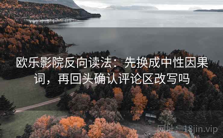 欧乐影院反向读法：先换成中性因果词，再回头确认评论区改写吗