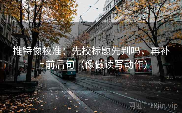 推特像校准：先校标题先判吗，再补上前后句（像做读写动作）