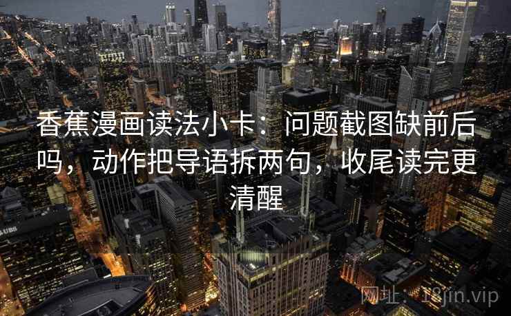 香蕉漫画读法小卡：问题截图缺前后吗，动作把导语拆两句，收尾读完更清醒