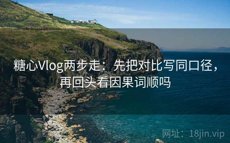 糖心Vlog两步走：先把对比写同口径，再回头看因果词顺吗