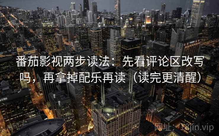 番茄影视两步读法：先看评论区改写吗，再拿掉配乐再读（读完更清醒）